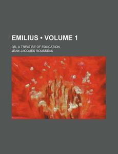 Emilius (volume 1); Or, A Treatise Of Education di Jean-jacques Rousseau edito da General Books Llc