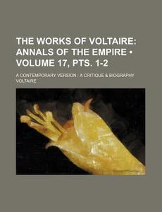 The Works Of Voltaire (volume 17, Pts. 1-2); Annals Of The Empire. A Contemporary Version A Critique & Biography di Voltaire edito da General Books Llc