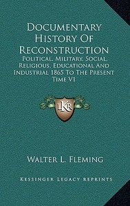 Documentary History of Reconstruction: Political, Military, Social, Religious, Educational and Industrial 1865 to the Present Time V1 di Walter Lynwood Fleming edito da Kessinger Publishing