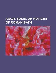Aquae Solis, Or Notices Of Roman Bath di Anonymous edito da Rarebooksclub.com