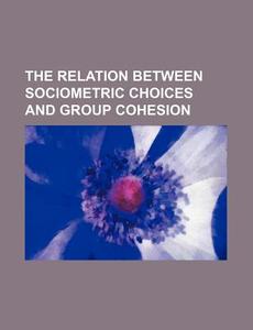 The Relation Between Sociometric Choices And Group Cohesion di U. S. Government, Anonymous edito da General Books Llc
