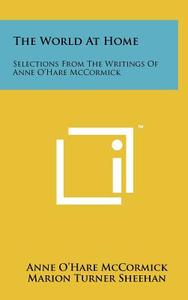 The World at Home: Selections from the Writings of Anne O'Hare McCormick di Anne O. McCormick edito da Literary Licensing, LLC