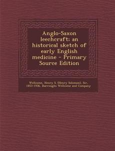 Anglo-Saxon Leechcraft; An Historical Sketch of Early English Medicine di Henry S. Wellcome edito da Nabu Press