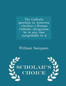 The Catholic Question In America di William Sampson edito da Scholar's Choice