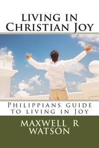 Living in Christian Joy: Philippians Guide to Living in Joy di MR Maxwell R. Watson edito da Createspace