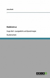 Dadaismus In Der Literatur. Lautgedicht Und Sprachmagie Von Hugo Ball di Jana Groh edito da Grin Verlag Gmbh