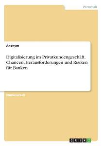 Digitalisierung im Privatkundengeschäft. Chancen, Herausforderungen und Risiken für Banken di Anonym edito da GRIN Verlag