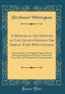 A Memoir of the Services of Lieutenant-General Sir Samuel Ford Whittingham: Colonel of the 71st Highland Light Infantry; Derived Chiefly from His Own di Ferdinand Whittingham edito da Forgotten Books