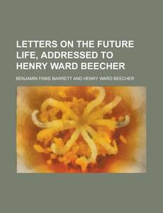 Letters On The Future Life, Addressed To Henry Ward Beecher di Benjamin Fiske Barrett edito da General Books Llc