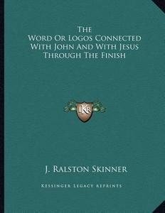 The Word or Logos Connected with John and with Jesus Through the Finish di J. Ralston Skinner edito da Kessinger Publishing