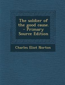 The Soldier of the Good Cause. - Primary Source Edition di Charles Eliot Norton edito da Nabu Press