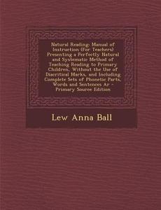 Natural Reading: Manual of Instruction (for Teachers) Presenting a Perfectly Natural and Systematic Method of Teaching Reading to Prima di Lew Anna Ball edito da Nabu Press