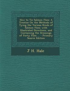 How to Tie Salmon Flies: A Treatise on the Methods of Tying the Various Kinds of Salmon Flies; With Illustrated Directions, and Containing the di J. H. Hale edito da Nabu Press