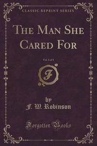 The Man She Cared For, Vol. 1 Of 3 (classic Reprint) di F W Robinson edito da Forgotten Books