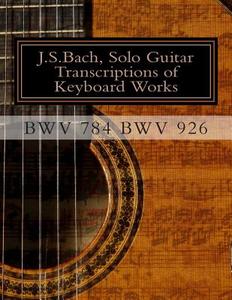 J.S.Bach, Solo Guitar Transcriptions of Keyboard Works, Bwv 784 Bwv 926: Bwv 784-Bwv 926 Keyboard Works di MR Chris D. Saunders edito da Createspace