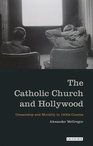 The Catholic Church and Hollywood: Censorship and Morality in 1930s Cinema di Alexander Mcgregor edito da I B TAURIS