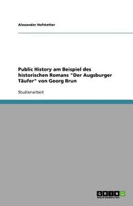 Public History am Beispiel des historischen Romans "Der Augsburger Täufer" von Georg Brun di Alexander Hofstetter edito da GRIN Publishing