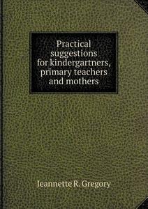 Practical Suggestions For Kindergartners, Primary Teachers And Mothers di Jeannette R Gregory edito da Book On Demand Ltd.