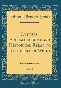 Letters, Archaeological and Historical Relating to the Isle of Wight, Vol. 1 (Classic Reprint) di Edward Boucher James edito da Forgotten Books