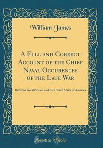A Full and Correct Account of the Chief Naval Occurences of the Late War: Between Great Britain and the United States of America (Classic Reprint) di William James edito da Forgotten Books