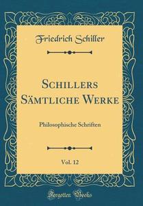 Schillers Samtliche Werke, Vol. 12: Philosophische Schriften (Classic Reprint) di Friedrich Schiller edito da Forgotten Books