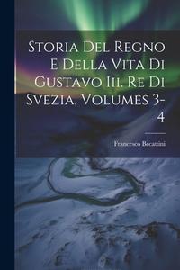 Storia Del Regno E Della Vita Di Gustavo Iii. Re Di Svezia, Volumes 3-4 di Francesco Becattini edito da LEGARE STREET PR