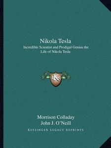 Nikola Tesla: Incredible Scientist and Prodigal Genius the Life of Nikola Tesla di Morrison Colladay, John J. O'Neill edito da Kessinger Publishing