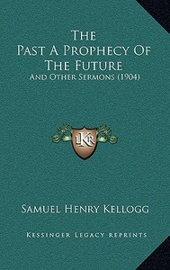 The Past a Prophecy of the Future: And Other Sermons (1904) di Samuel Henry Kellogg edito da Kessinger Publishing