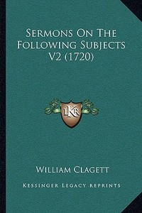 Sermons on the Following Subjects V2 (1720) di William Clagett edito da Kessinger Publishing