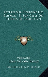 Lettres Sur L'Origine Des Sciences, Et Sur Celle Des Peuples de L'Asie (1777) di Voltaire, Jean Sylvain Bailly edito da Kessinger Publishing