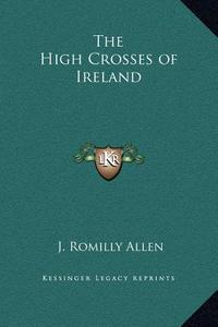 The High Crosses of Ireland di J. Romilly Allen edito da Kessinger Publishing