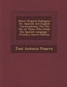 Select Original Dialogues: Or, Spanish and English Conversations: For the Use of Those Who Study the Spanish Language di Jose Antonio Pizarro edito da Nabu Press