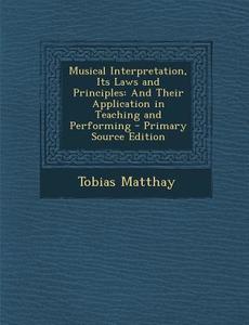 Musical Interpretation, Its Laws and Principles: And Their Application in Teaching and Performing di Tobias Matthay edito da Nabu Press