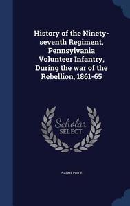 History Of The Ninety-seventh Regiment, Pennsylvania Volunteer Infantry, During The War Of The Rebellion, 1861-65 di Isaiah Price edito da Sagwan Press