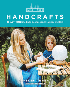Wild and Free Handcrafts: Fifty Activities to Build Skill, Confidence, and Creativity in Kids di Ainsley Arment edito da HARPER ONE