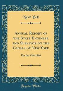 Annual Report of the State Engineer and Surveyor on the Canals of New York: For the Year 1866 (Classic Reprint) di New York edito da Forgotten Books
