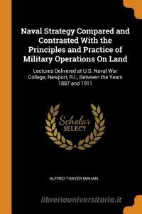 Naval Strategy Compared And Contrasted With The Principles And Practice Of Military Operations On Land di Alfred Thayer Mahan edito da Franklin Classics Trade Press
