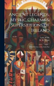 Ancient Legends, Mystic Charms & Superstitions of Ireland: With Sketches of the Irish Past di Lady Wilde edito da LEGARE STREET PR