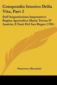 Compendio Istorico Della Vita, Part 2: Dell'augustissima Imperatrice Regina Apostolica Maria Teresa D' Austria, E Fasti del Suo Regno (1781) di Francesco Becattini edito da Kessinger Publishing