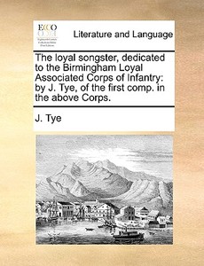 The Loyal Songster, Dedicated To The Birmingham Loyal Associated Corps Of Infantry di J Tye edito da Gale Ecco, Print Editions