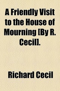 A Friendly Visit To The House Of Mourning [by R. Cecil]. di Richard Cecil edito da General Books Llc