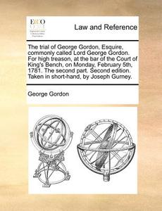 The Trial Of George Gordon, Esquire, Commonly Called Lord George Gordon. For High Treason, At The Bar Of The Court Of King's Bench, On Monday, Februar di George Gordon edito da Gale Ecco, Print Editions