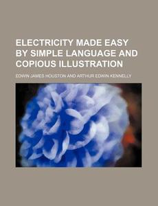 Electricity Made Easy by Simple Language and Copious Illustration di Edwin James Houston edito da Rarebooksclub.com