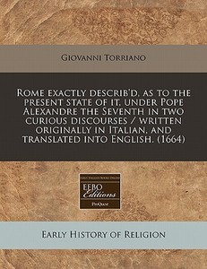 Rome Exactly Describ'd, As To The Present State Of It, Under Pope Alexandre The Seventh In Two Curious Discourses / Written Originally In Italian, And di Giovanni Torriano edito da Eebo Editions, Proquest