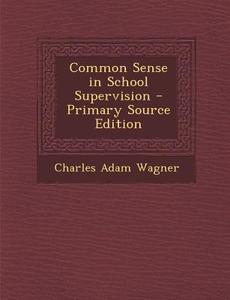 Common Sense in School Supervision di Charles Adam Wagner edito da Nabu Press