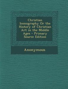Christian Iconography or the History of Christian Art in the Middle Ages - Primary Source Edition di Anonymous edito da Nabu Press