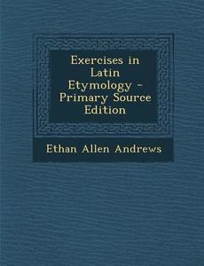 Exercises in Latin Etymology - Primary Source Edition di Ethan Allen Andrews edito da Nabu Press