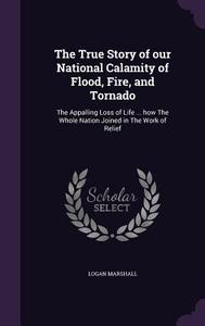 The True Story Of Our National Calamity Of Flood, Fire, And Tornado di Logan Marshall edito da Palala Press