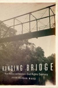 Hanging Bridge: Racial Violence and America's Civil Rights Century di Jason Morgan Ward edito da OXFORD UNIV PR
