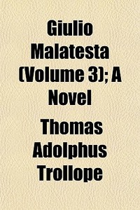 Giulio Malatesta Volume 3 ; A Novel di Thomas Adolphus Trollope edito da General Books